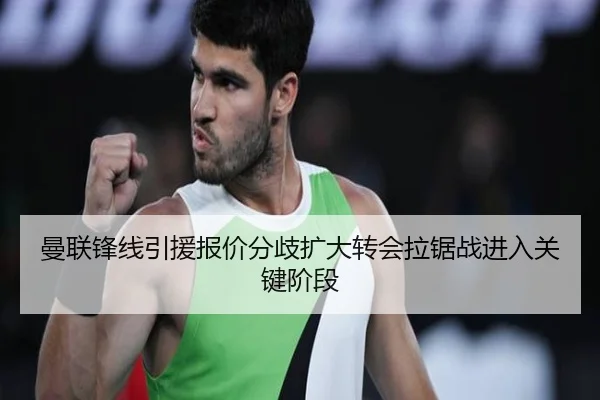曼联锋线引援报价分歧扩大转会拉锯战进入关键阶段(hth.com)