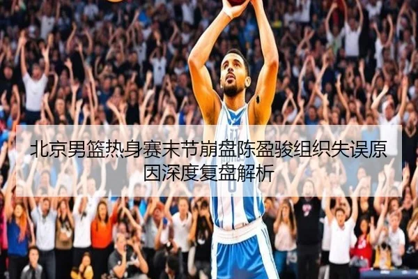 北京男篮热身赛末节崩盘陈盈骏组织失误原因深度复盘解析 | hth.com